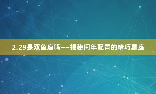 2.29是双鱼座吗——揭秘闰年配置的精巧星座