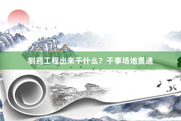 制药工程出来干什么？干事场地贯通