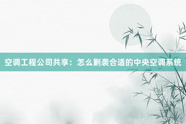 空调工程公司共享：怎么剿袭合适的中央空调系统