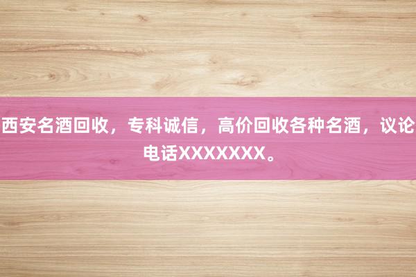 西安名酒回收，专科诚信，高价回收各种名酒，议论电话XXXXXXX。